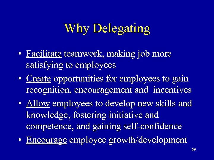 Why Delegating • Facilitate teamwork, making job more satisfying to employees • Create opportunities