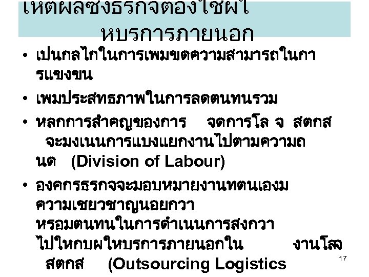 เหตผลซงธรกจตองใชผใ หบรการภายนอก • เปนกลไกในการเพมขดความสามารถในกา รแขงขน • เพมประสทธภาพในการลดตนทนรวม • หลกการสำคญของการ จดการโล จ สตกส จะมงเนนการแบงแยกงานไปตามความถ นด