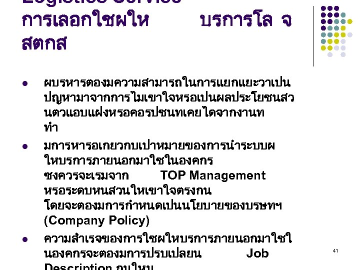 Logistics Service การเลอกใชผให บรการโล จ สตกส l l l ผบรหารตองมความสามารถในการแยกแยะวาเปน ปญหามาจากการไมเขาใจหรอเปนผลประโยชนสว นตวแอบแฝงหรอคอรปชนทเคยไดจากงานท ทำ มการหารอเกยวกบเปาหมายของการนำระบบผ