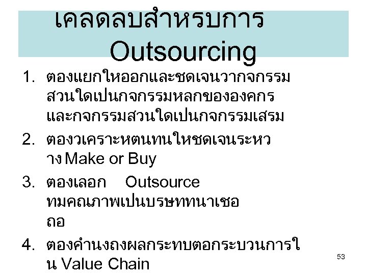 เคลดลบสำหรบการ Outsourcing 1. ตองแยกใหออกและชดเจนวากจกรรม สวนใดเปนกจกรรมหลกขององคกร และกจกรรมสวนใดเปนกจกรรมเสรม 2. ตองวเคราะหตนทนใหชดเจนระหว าง Make or Buy 3. ตองเลอก