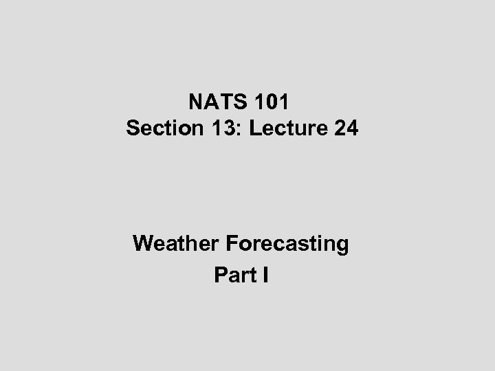 NATS 101 Section 13: Lecture 24 Weather Forecasting Part I 