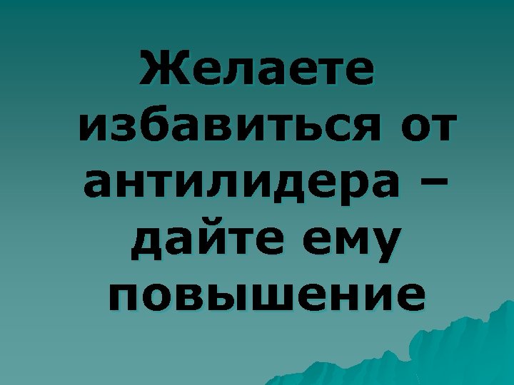 Желаете избавиться от антилидера – дайте ему повышение 