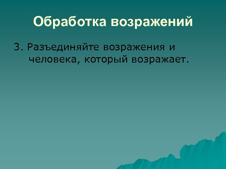 Обработка возражений 3. Разъединяйте возражения и человека, который возражает. 