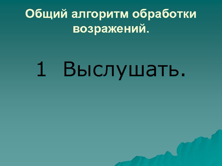 Общий алгоритм обработки возражений. 1 Выслушать. 
