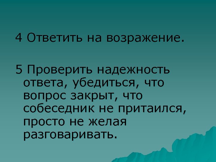 4 Ответить на возражение. 5 Проверить надежность ответа, убедиться, что вопрос закрыт, что собеседник