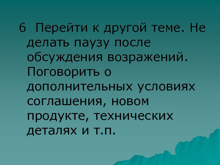 6 Перейти к другой теме. Не делать паузу после обсуждения возражений. Поговорить о дополнительных