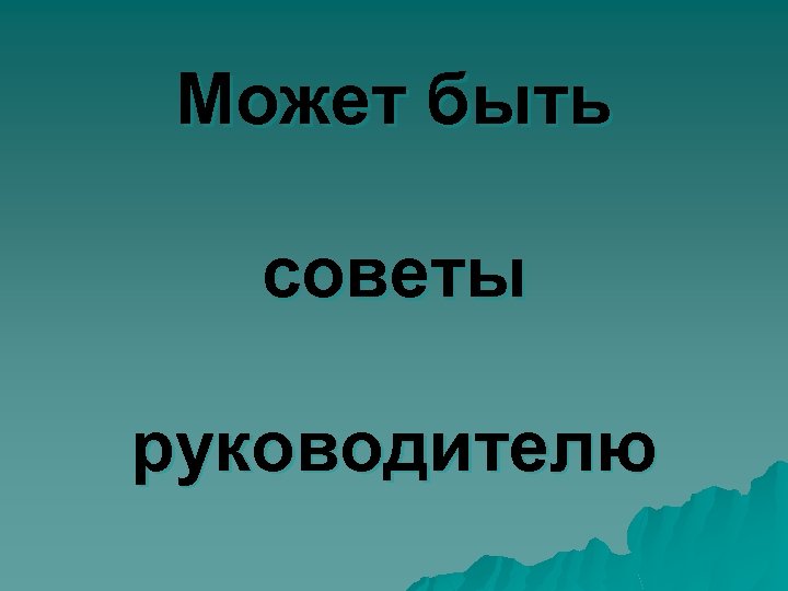 Может быть советы руководителю 
