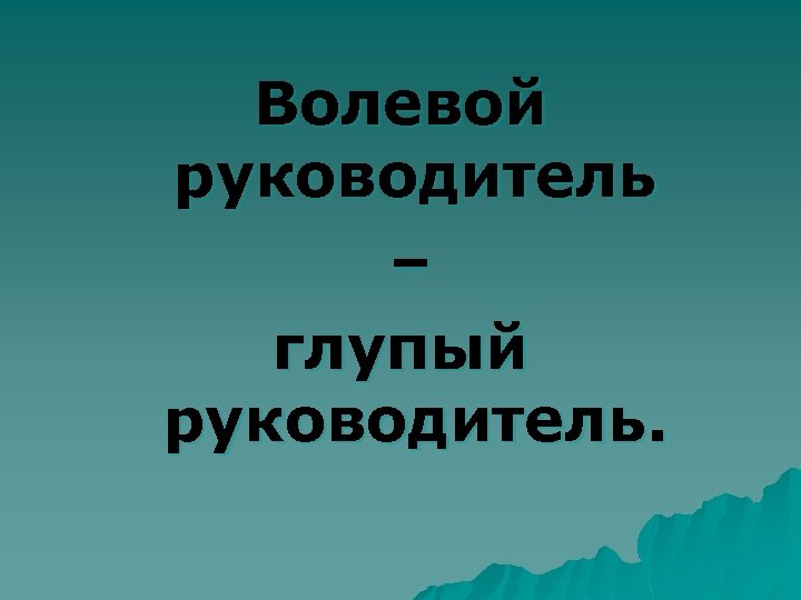 Волевой руководитель – глупый руководитель. 