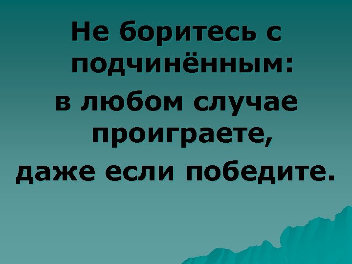 Не боритесь с подчинённым: в любом случае проиграете, даже если победите. 
