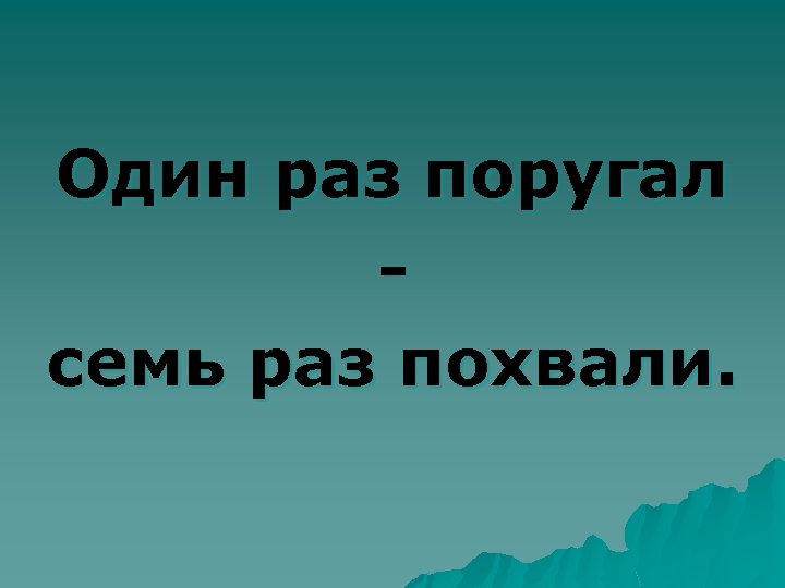 Один раз поругал семь раз похвали. 