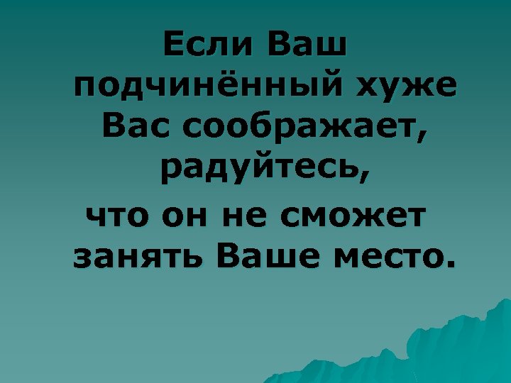 Если Ваш подчинённый хуже Вас соображает, радуйтесь, что он не сможет занять Ваше место.