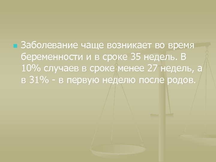 n Заболевание чаще возникает во время беременности и в сроке 35 недель. В 10%