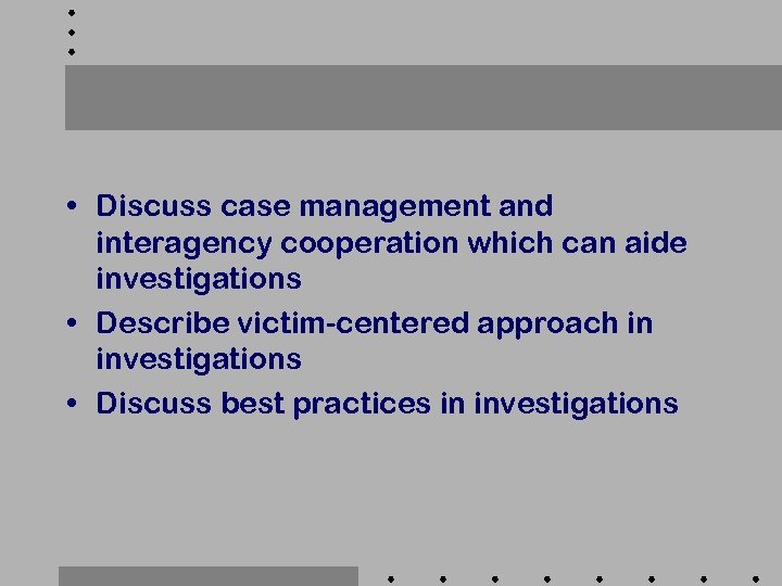  • Discuss case management and interagency cooperation which can aide investigations • Describe