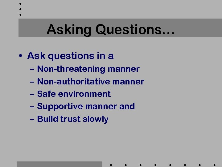 Asking Questions… • Ask questions in a – Non-threatening manner – Non-authoritative manner –