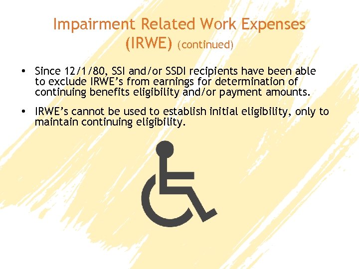 Impairment Related Work Expenses (IRWE) (continued) • Since 12/1/80, SSI and/or SSDI recipients have