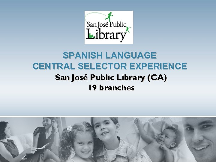 SPANISH LANGUAGE CENTRAL SELECTOR EXPERIENCE San José Public Library (CA) 19 branches 