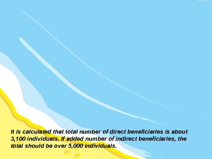 It is calculated that total number of direct beneficiaries is about 3, 100 individuals.