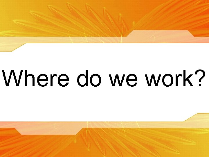 Where do we work? 