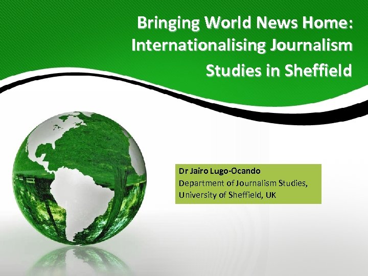 Bringing World News Home: Internationalising Journalism Studies in Sheffield Dr Jairo Lugo-Ocando Department of