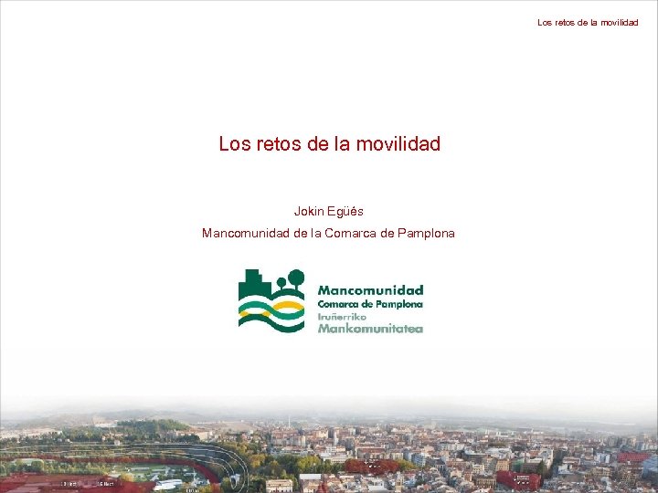 Los retos de la movilidad Jokin Egüés Mancomunidad de la Comarca de Pamplona 