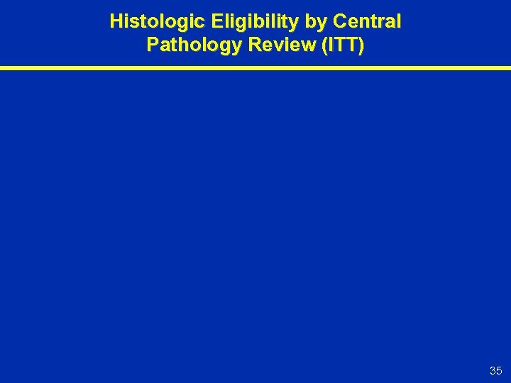 Histologic Eligibility by Central Pathology Review (ITT) 35 