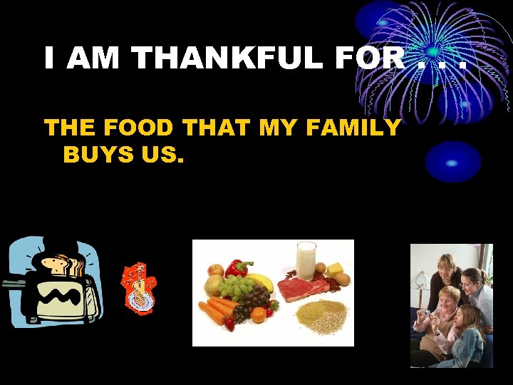 I AM THANKFUL FOR. . . THE FOOD THAT MY FAMILY BUYS US. 