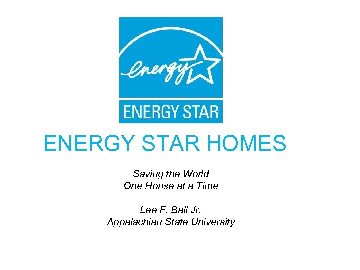 ENERGY STAR HOMES Saving the World One House at a Time Lee F. Ball