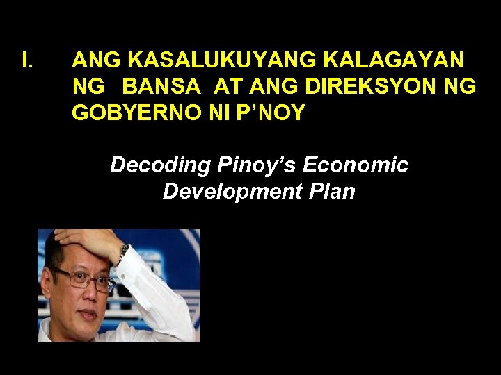 I. ANG KASALUKUYANG KALAGAYAN NG BANSA AT ANG DIREKSYON NG GOBYERNO NI P’NOY Decoding