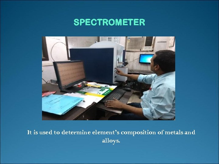 SPECTROMETER It is used to determine element’s composition of metals and alloys. 