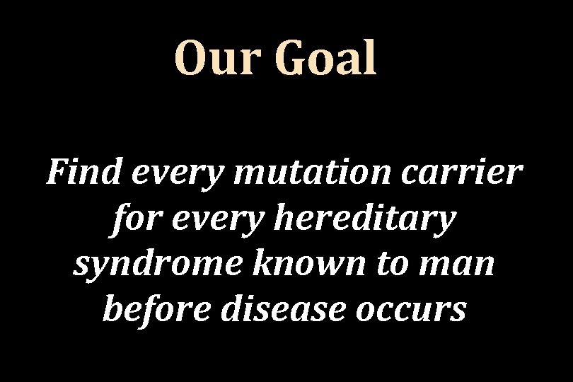 Our Goal Find every mutation carrier for every hereditary syndrome known to man before