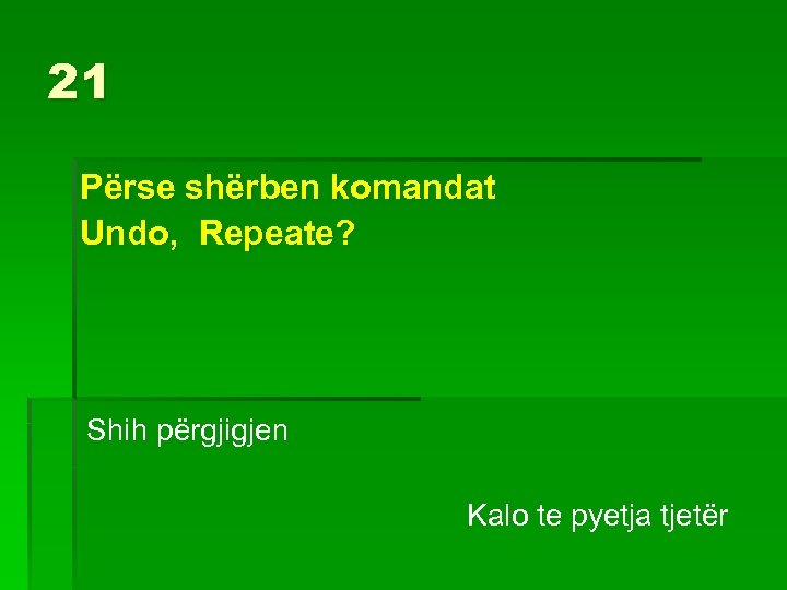 21 Përse shërben komandat Undo, Repeate? Shih përgjigjen Kalo te pyetja tjetër 