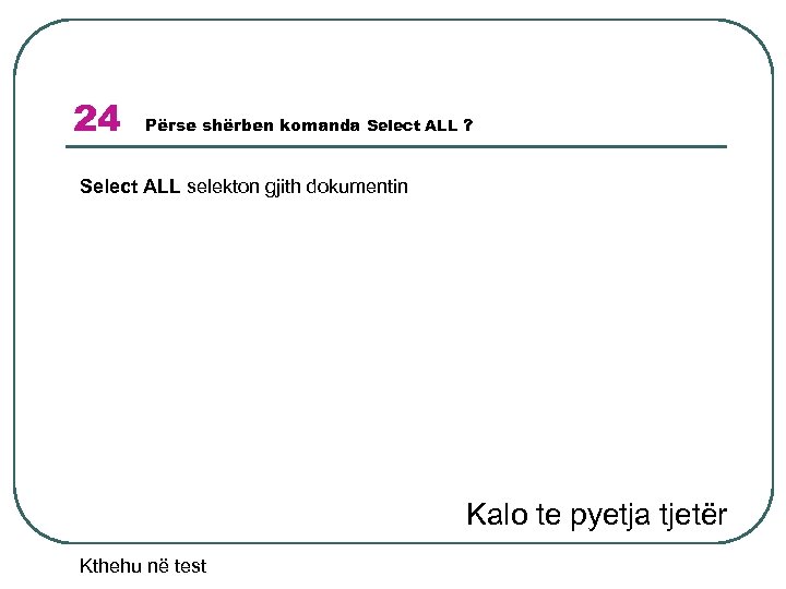 24 Përse shërben komanda Select ALL ? Select ALL selekton gjith dokumentin Kalo te