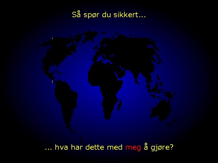 Så spør du sikkert. . . hva har dette med meg å gjøre? 