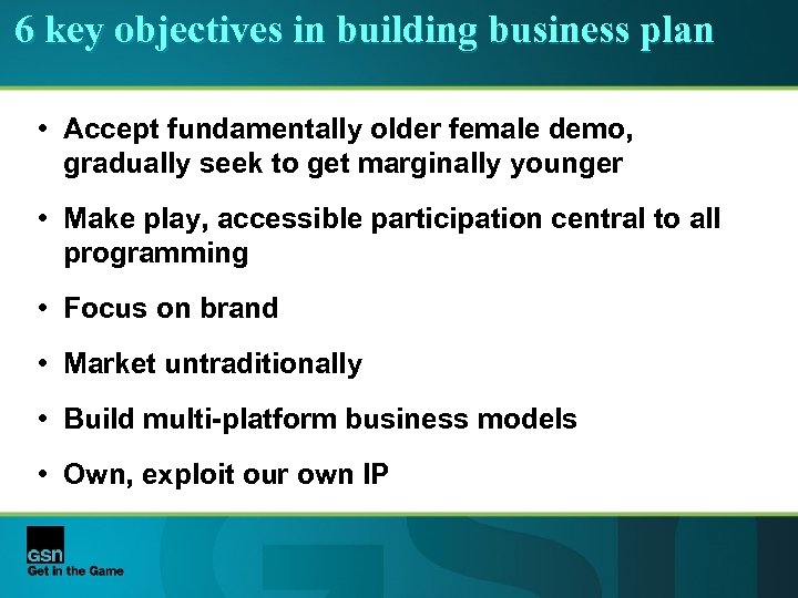 6 key objectives in building business plan • Accept fundamentally older female demo, gradually