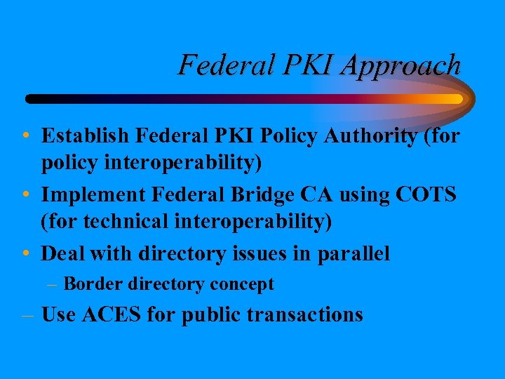 Federal PKI Approach • Establish Federal PKI Policy Authority (for policy interoperability) • Implement