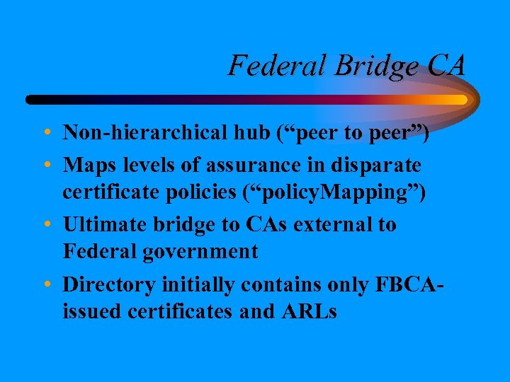 Federal Bridge CA • Non-hierarchical hub (“peer to peer”) • Maps levels of assurance