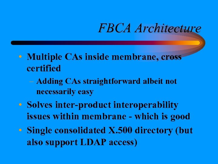 FBCA Architecture • Multiple CAs inside membrane, cross certified – Adding CAs straightforward albeit