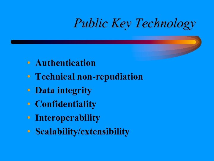 Public Key Technology • • • Authentication Technical non-repudiation Data integrity Confidentiality Interoperability Scalability/extensibility