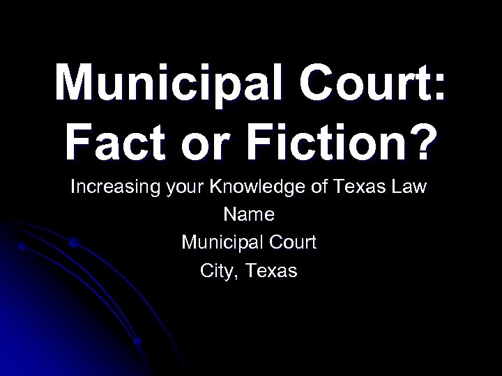Municipal Court: Fact or Fiction? Increasing your Knowledge of Texas Law Name Municipal Court