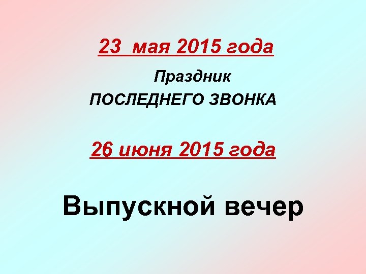 23 мая 2015 года Праздник ПОСЛЕДНЕГО ЗВОНКА 26 июня 2015 года Выпускной вечер 