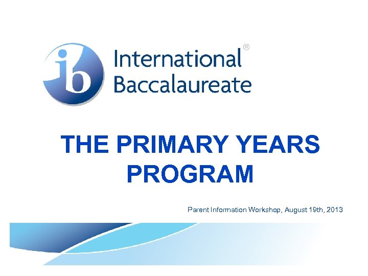 THE PRIMARY YEARS PROGRAM Parent Information Workshop, August 19 th, 2013 