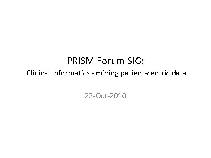 PRISM Forum SIG: Clinical Informatics - mining patient-centric data 22 -Oct-2010 