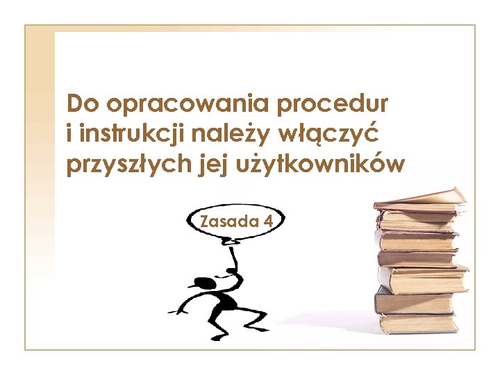 Do opracowania procedur i instrukcji należy włączyć przyszłych jej użytkowników Zasada 4 