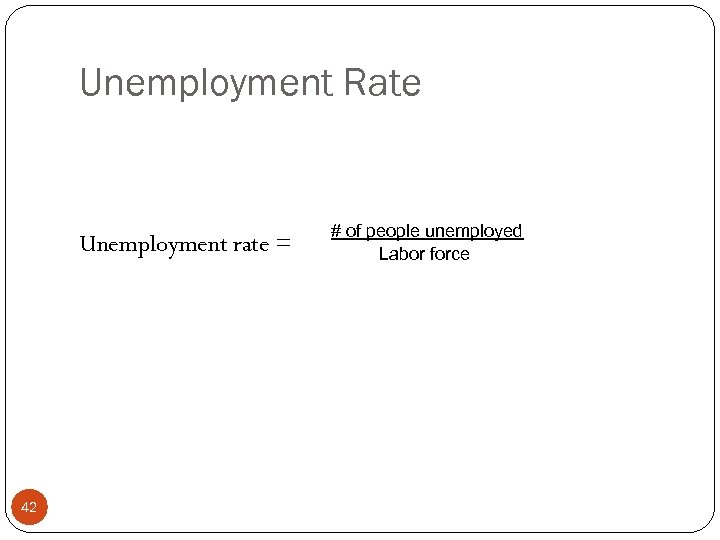 Unemployment Rate Unemployment rate = 42 # of people unemployed Labor force 