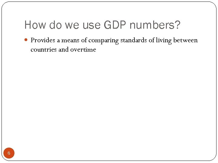 How do we use GDP numbers? Provides a means of comparing standards of living