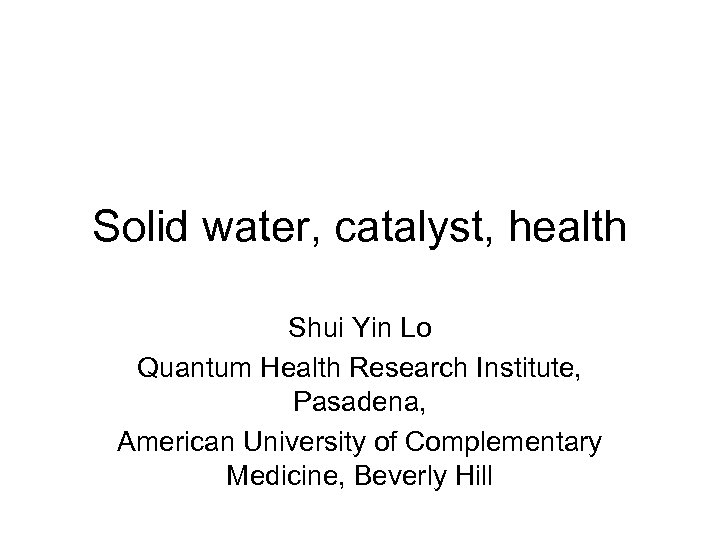 Solid water, catalyst, health Shui Yin Lo Quantum Health Research Institute, Pasadena, American University
