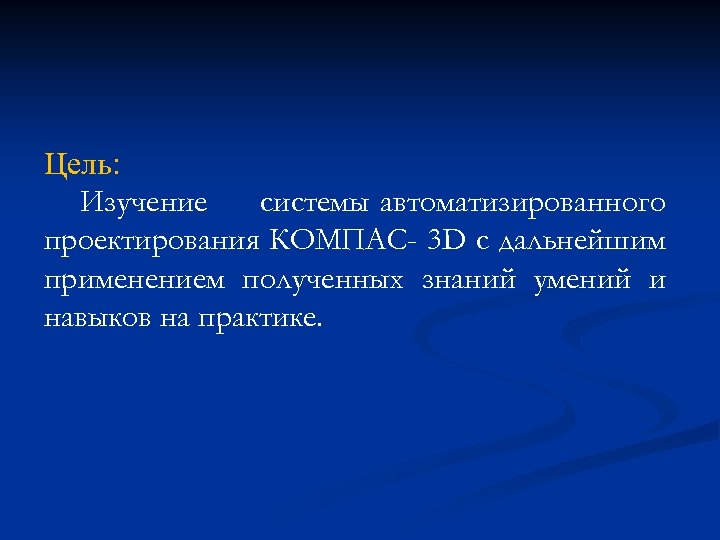Цель: Изучение системы автоматизированного проектирования КОМПАС- 3 D с дальнейшим применением полученных знаний умений