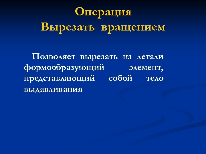 Операция Вырезать вращением Позволяет вырезать из детали формообразующий элемент, представляющий собой тело выдавливания 
