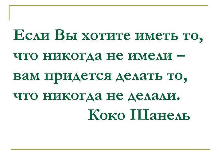 Если Вы хотите иметь то, что никогда не имели – вам придется делать то,