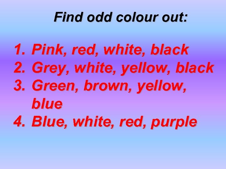 Find odd colour out: 1. 2. 3. Pink, red, white, black Grey, white, yellow,